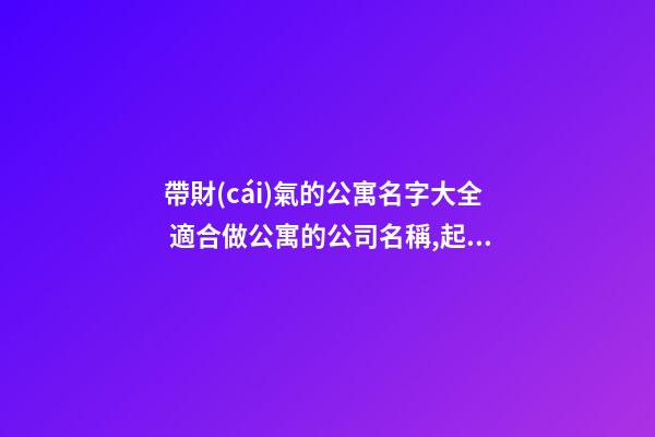 帶財(cái)氣的公寓名字大全 適合做公寓的公司名稱,起名之家-第1張-公司起名-玄機(jī)派